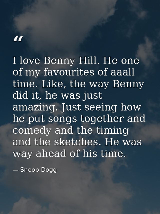 I love Benny Hill. He one of my favourites of aaall time. Like, the way Benny did it, he was just amazing. Just seeing h — Snoop Dogg