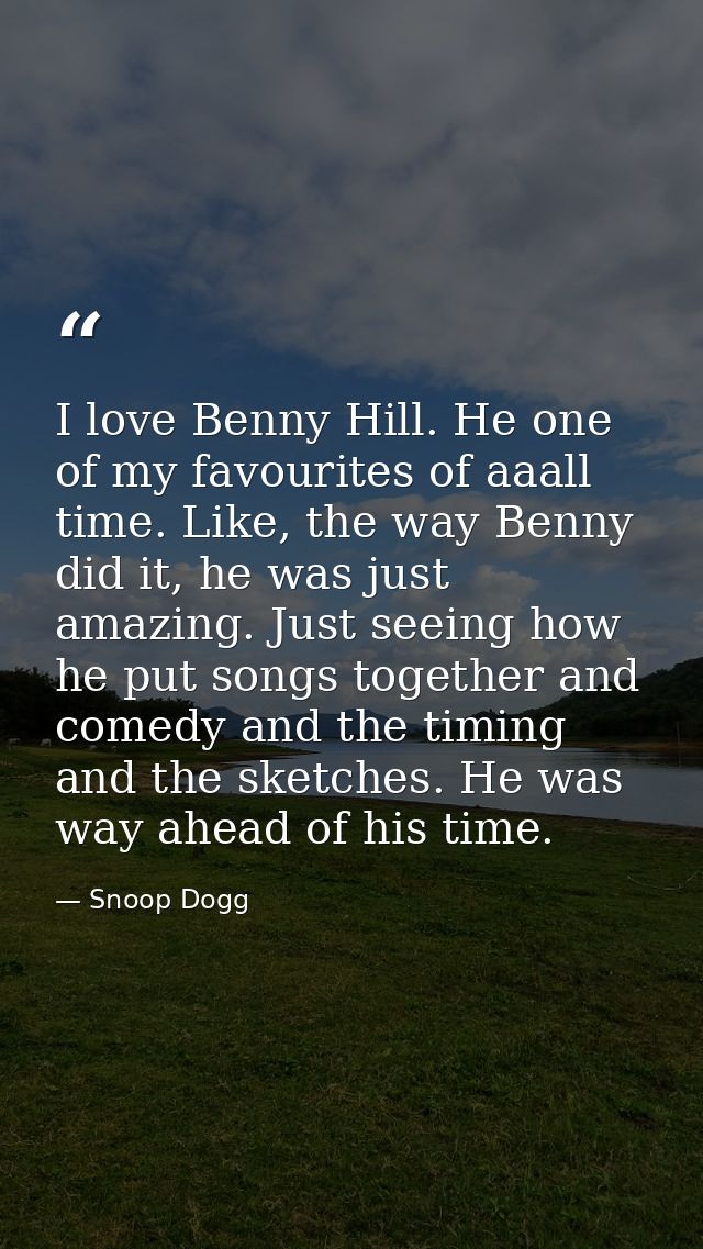 I love Benny Hill. He one of my favourites of aaall time. Like, the way Benny did it, he was just amazing. Just seeing h — Snoop Dogg