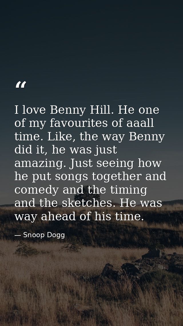 I love Benny Hill. He one of my favourites of aaall time. Like, the way Benny did it, he was just amazing. Just seeing h — Snoop Dogg