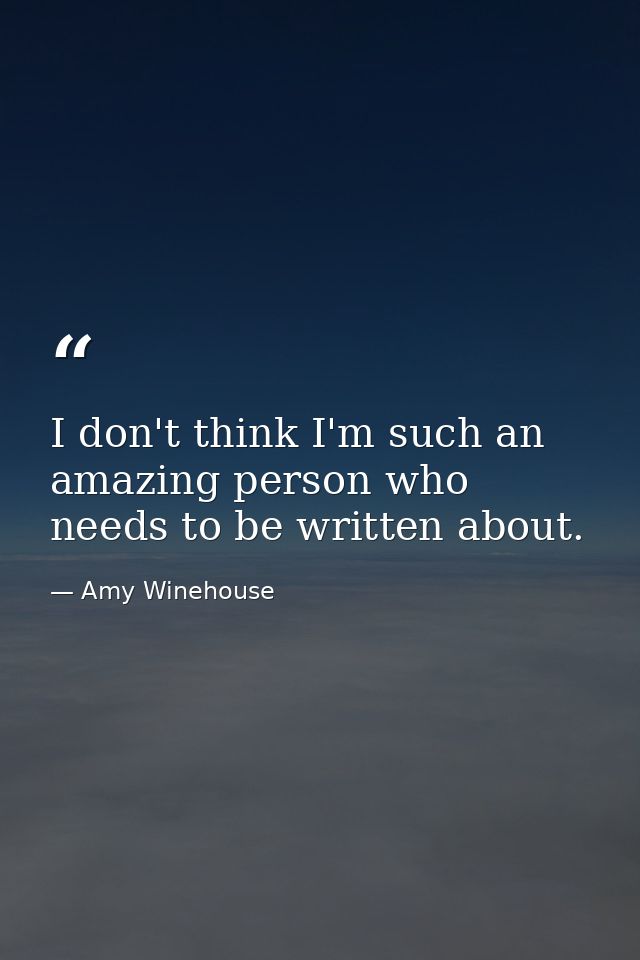 I don't think I'm such an amazing person who needs to be written about. — Amy Winehouse