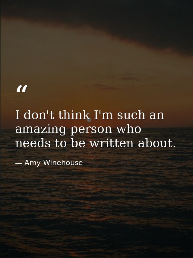 I don't think I'm such an amazing person who needs to be written about. — Amy Winehouse