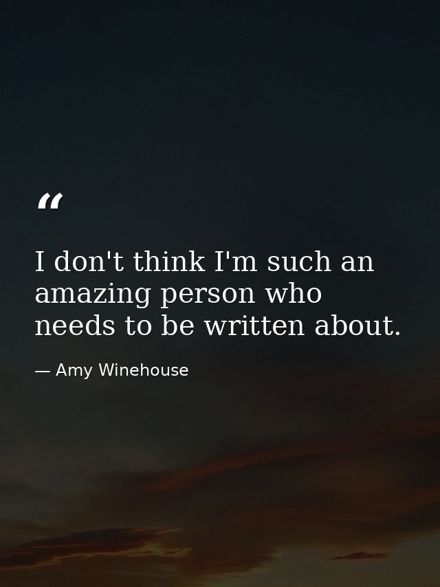 I don't think I'm such an amazing person who needs to be written about. — Amy Winehouse