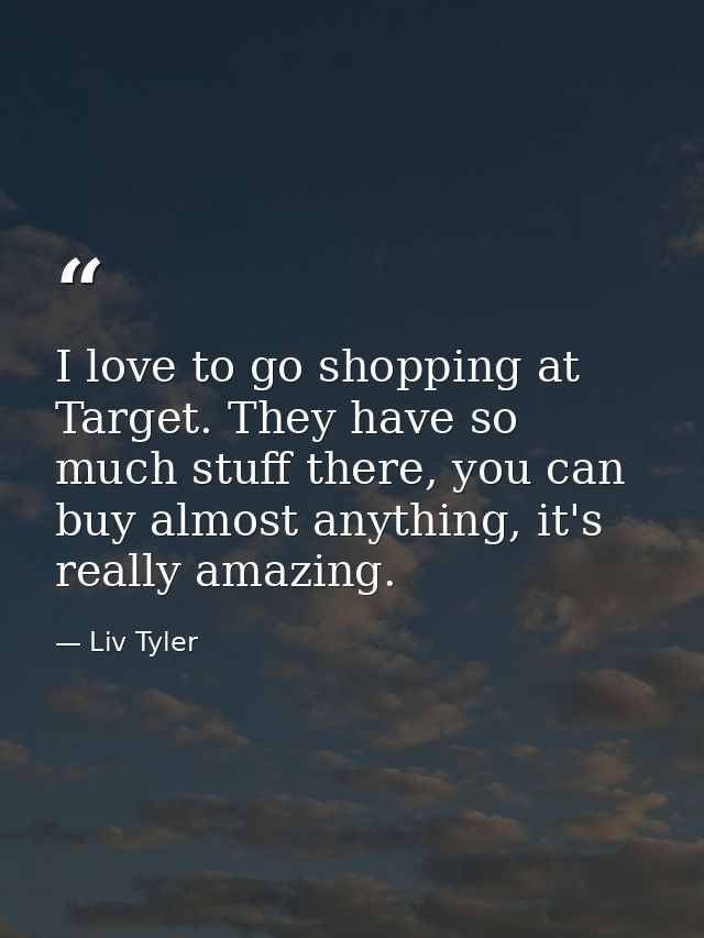 I love to go shopping at Target. They have so much stuff there, you can buy almost anything, it's really amazing. — Liv Tyler