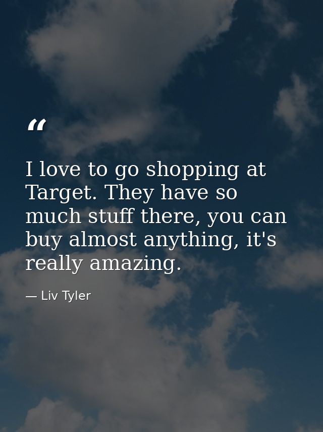 I love to go shopping at Target. They have so much stuff there, you can buy almost anything, it's really amazing. — Liv Tyler