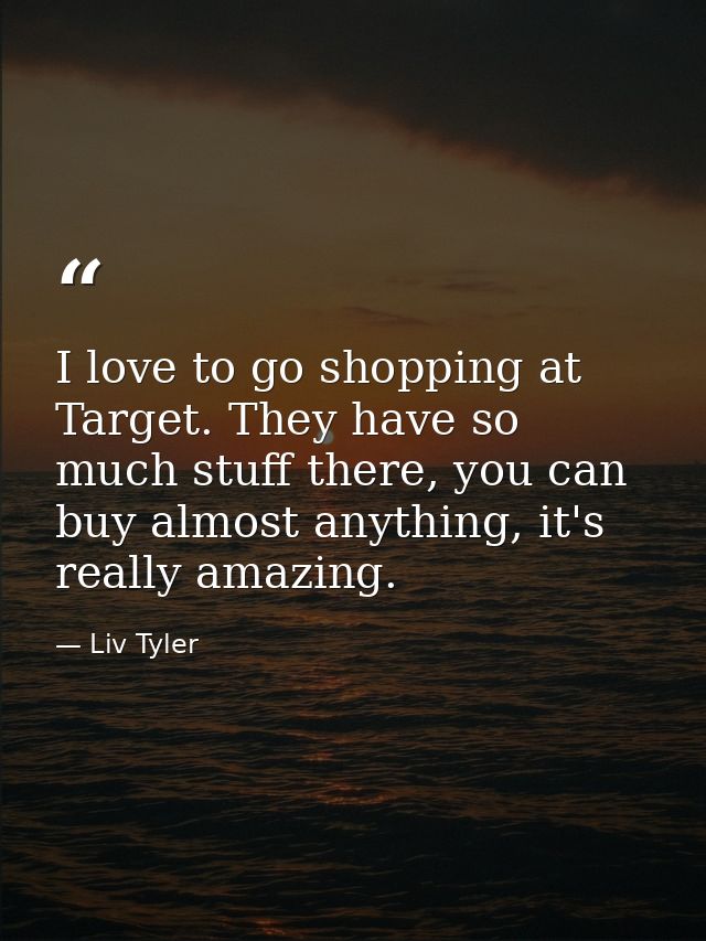 I love to go shopping at Target. They have so much stuff there, you can buy almost anything, it's really amazing. — Liv Tyler