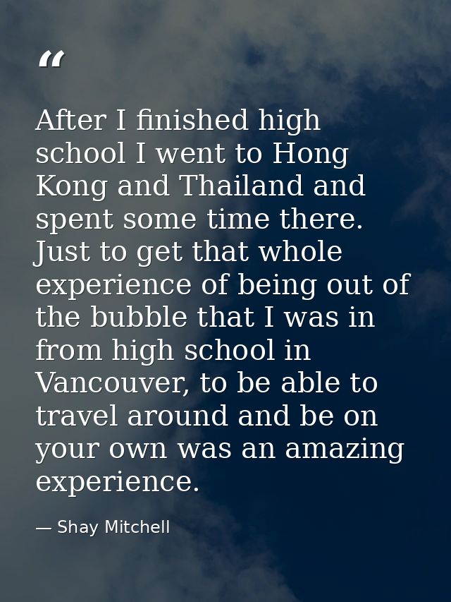 After I finished high school I went to Hong Kong and Thailand and spent some time there. Just to get that whole experien — Shay Mitchell