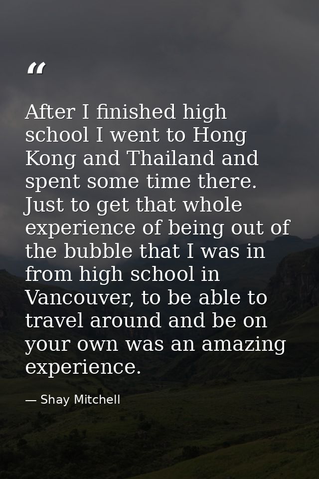 After I finished high school I went to Hong Kong and Thailand and spent some time there. Just to get that whole experien — Shay Mitchell