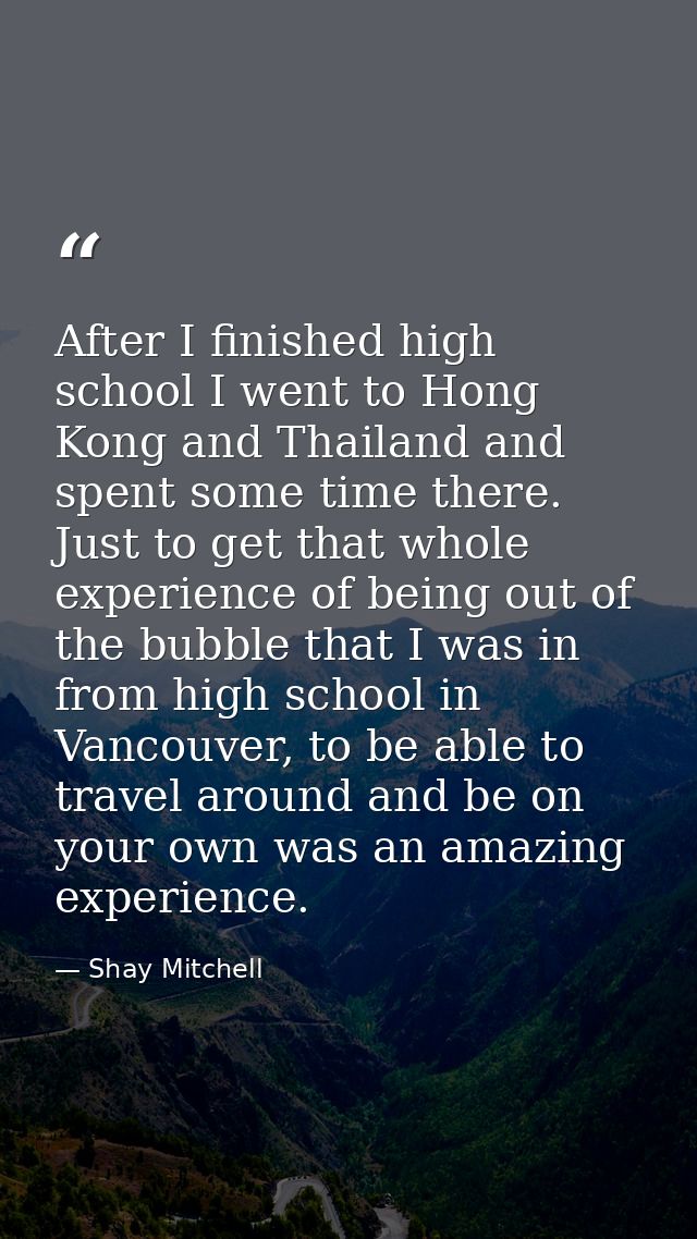 After I finished high school I went to Hong Kong and Thailand and spent some time there. Just to get that whole experien — Shay Mitchell