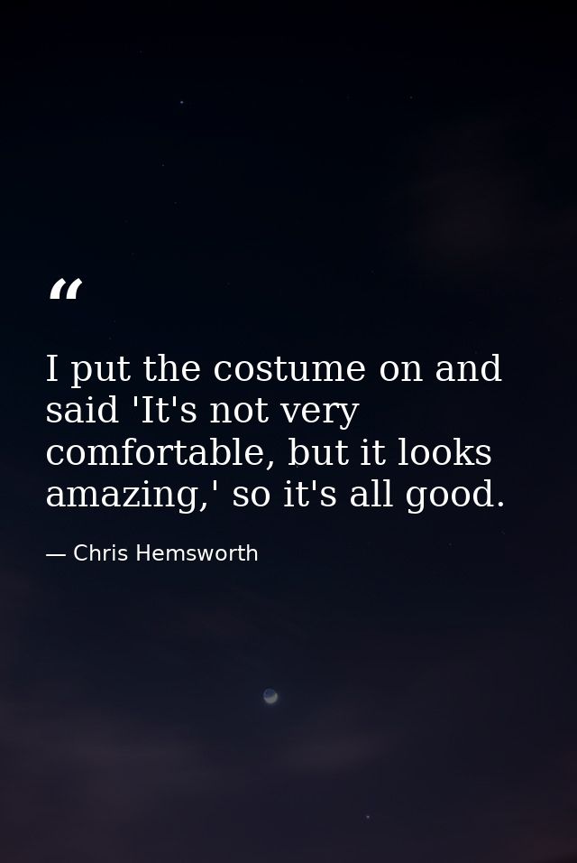I put the costume on and said 'It's not very comfortable, but it looks amazing,' so it's all good. — Chris Hemsworth