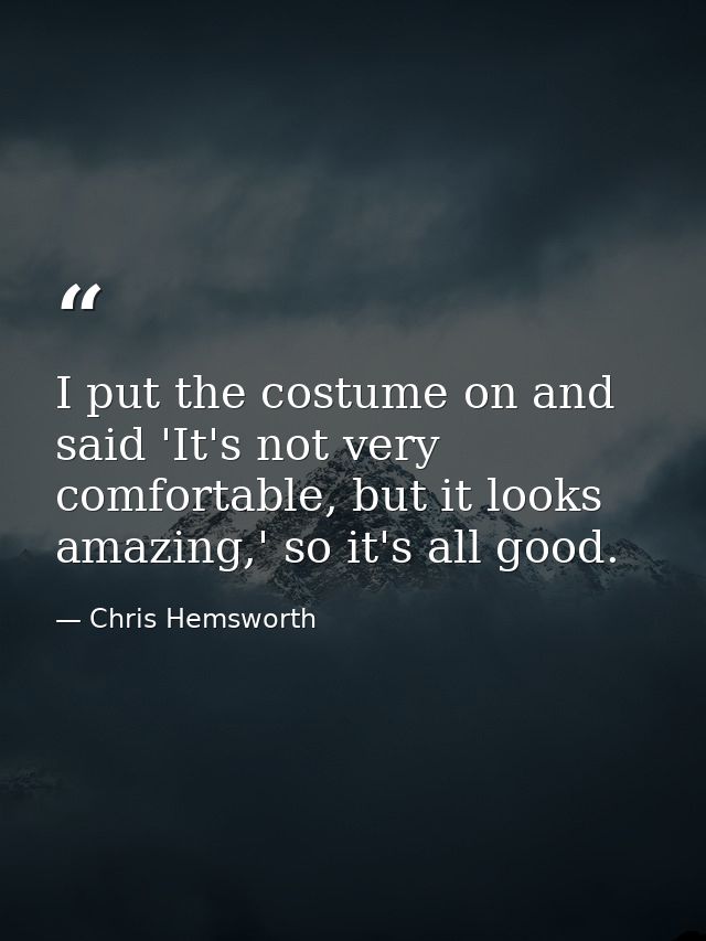 I put the costume on and said 'It's not very comfortable, but it looks amazing,' so it's all good. — Chris Hemsworth