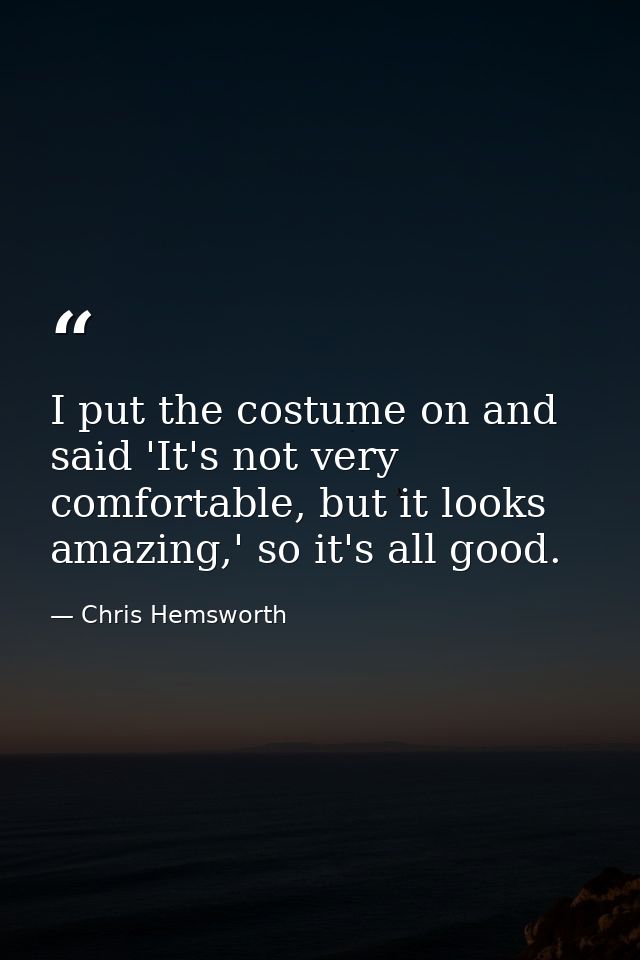 I put the costume on and said 'It's not very comfortable, but it looks amazing,' so it's all good. — Chris Hemsworth