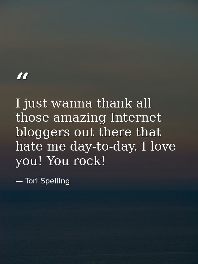 I just wanna thank all those amazing Internet bloggers out there that hate me day-to-day. I love you! You rock! — Tori Spelling