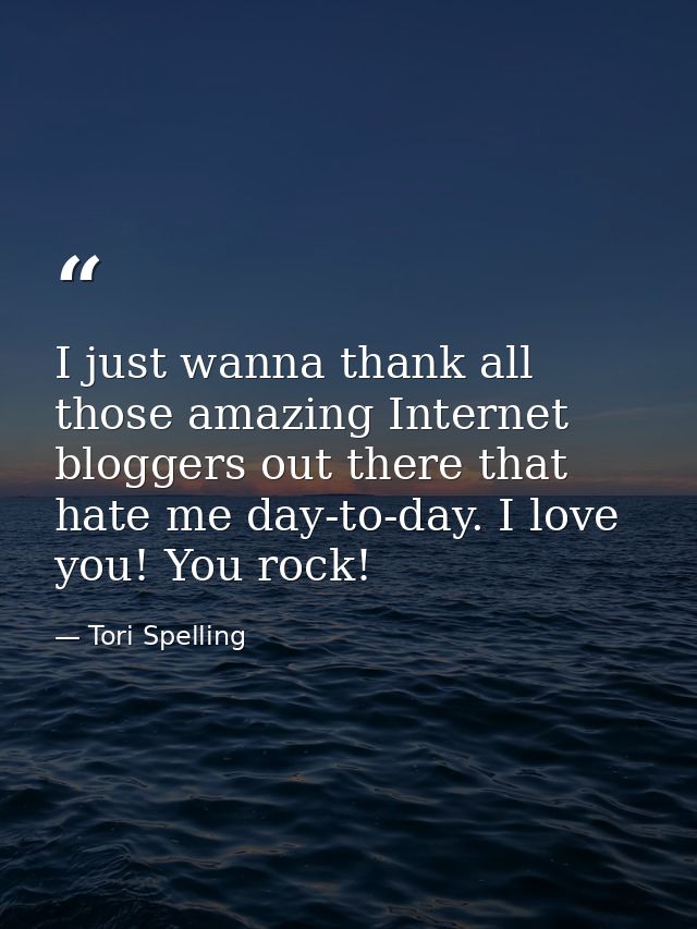 I just wanna thank all those amazing Internet bloggers out there that hate me day-to-day. I love you! You rock! — Tori Spelling