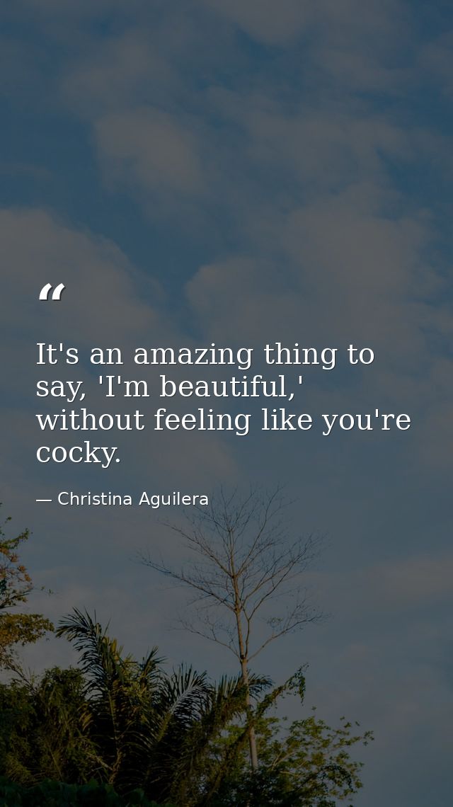 It's an amazing thing to say, 'I'm beautiful,' without feeling like you're cocky. — Christina Aguilera