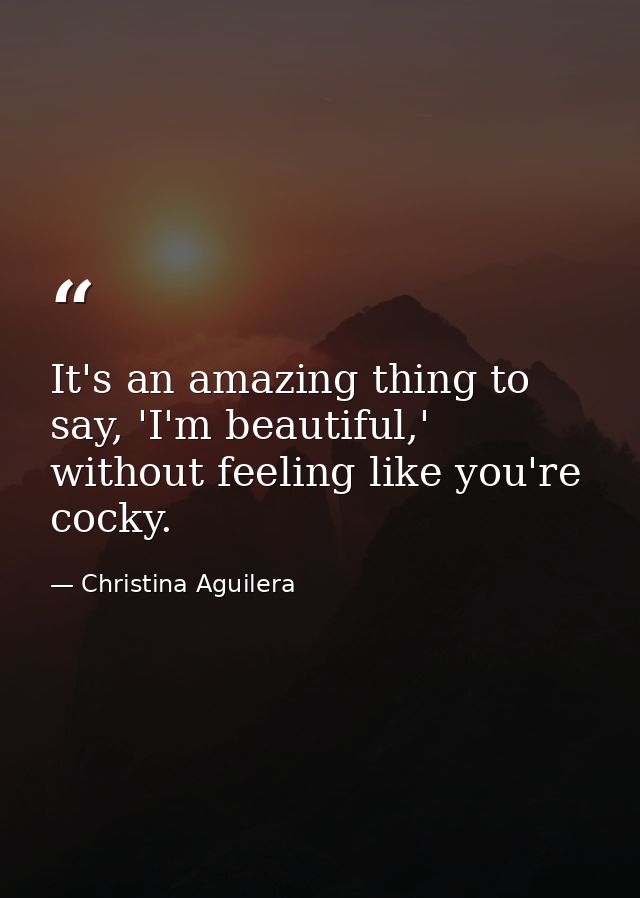 It's an amazing thing to say, 'I'm beautiful,' without feeling like you're cocky. — Christina Aguilera