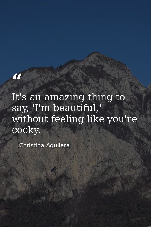 It's an amazing thing to say, 'I'm beautiful,' without feeling like you're cocky. — Christina Aguilera