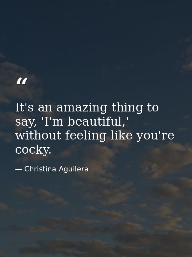 It's an amazing thing to say, 'I'm beautiful,' without feeling like you're cocky. — Christina Aguilera