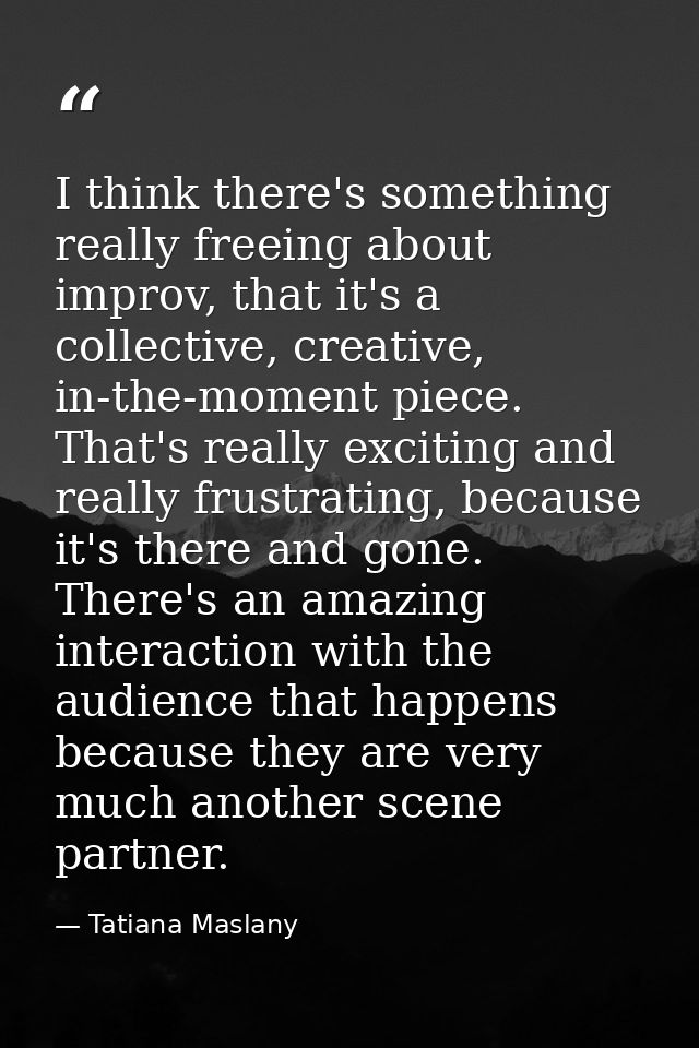 I think there's something really freeing about improv, that it's a collective, creative, in-the-moment piece. That's rea — Tatiana Maslany