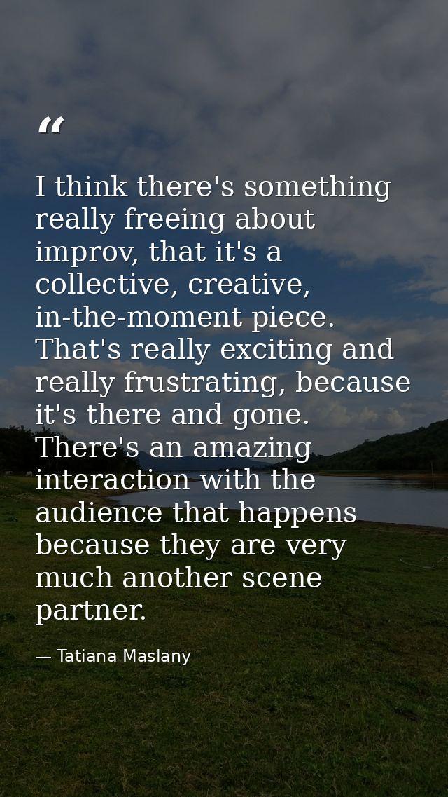 I think there's something really freeing about improv, that it's a collective, creative, in-the-moment piece. That's rea — Tatiana Maslany