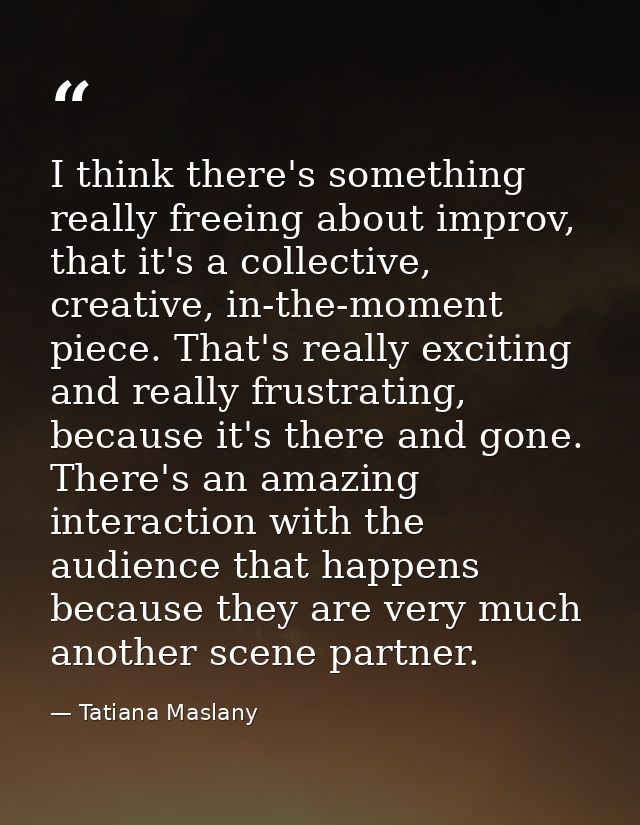 I think there's something really freeing about improv, that it's a collective, creative, in-the-moment piece. That's rea — Tatiana Maslany