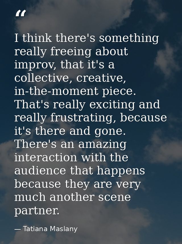 I think there's something really freeing about improv, that it's a collective, creative, in-the-moment piece. That's rea — Tatiana Maslany