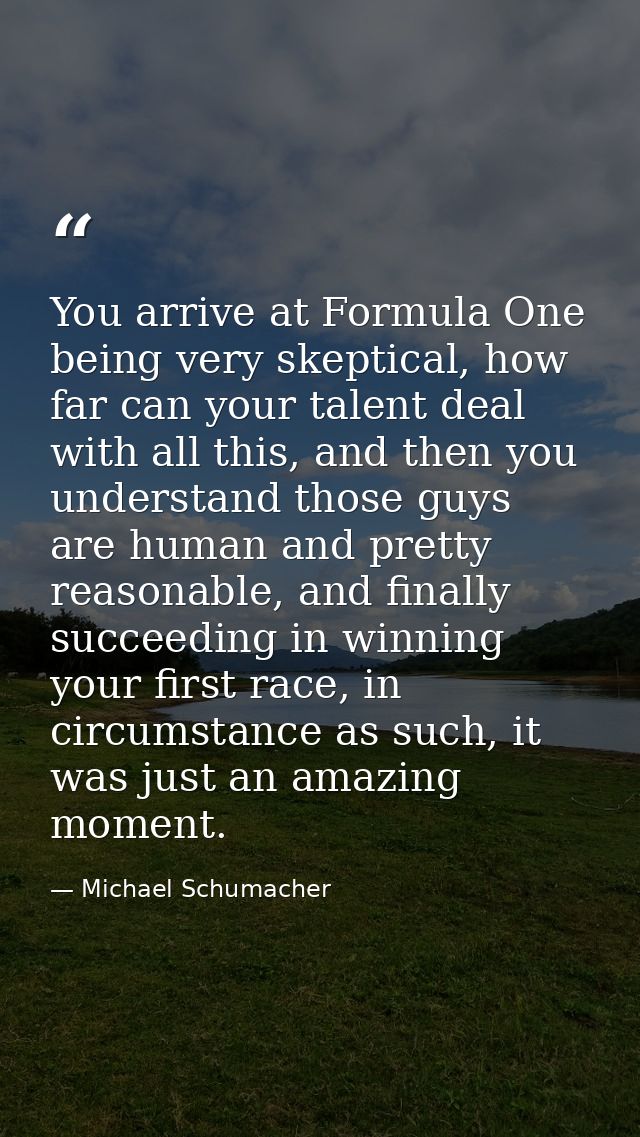 You arrive at Formula One being very skeptical, how far can your talent deal with all this, and then you understand thos — Michael Schumacher