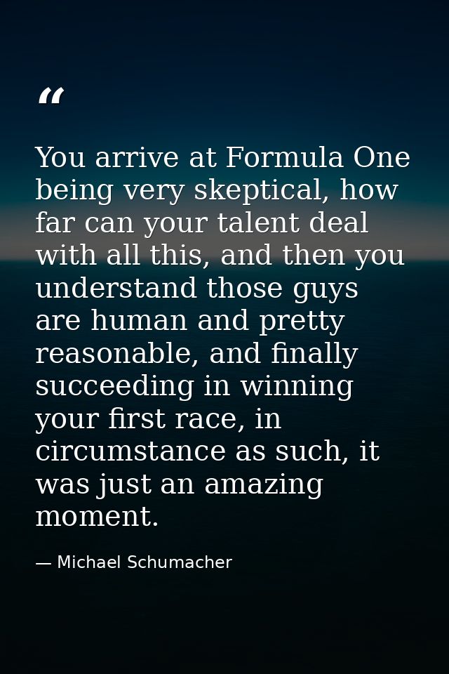 You arrive at Formula One being very skeptical, how far can your talent deal with all this, and then you understand thos — Michael Schumacher