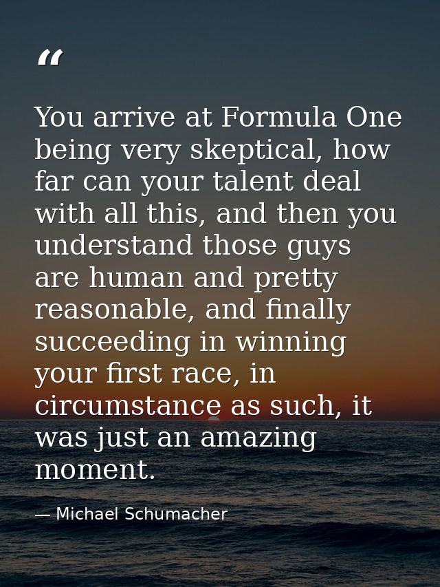 You arrive at Formula One being very skeptical, how far can your talent deal with all this, and then you understand thos — Michael Schumacher