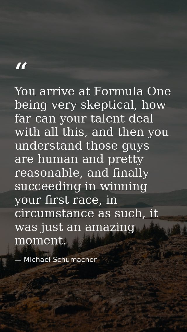 You arrive at Formula One being very skeptical, how far can your talent deal with all this, and then you understand thos — Michael Schumacher