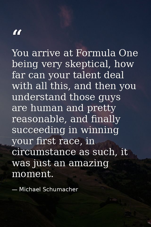 You arrive at Formula One being very skeptical, how far can your talent deal with all this, and then you understand thos — Michael Schumacher