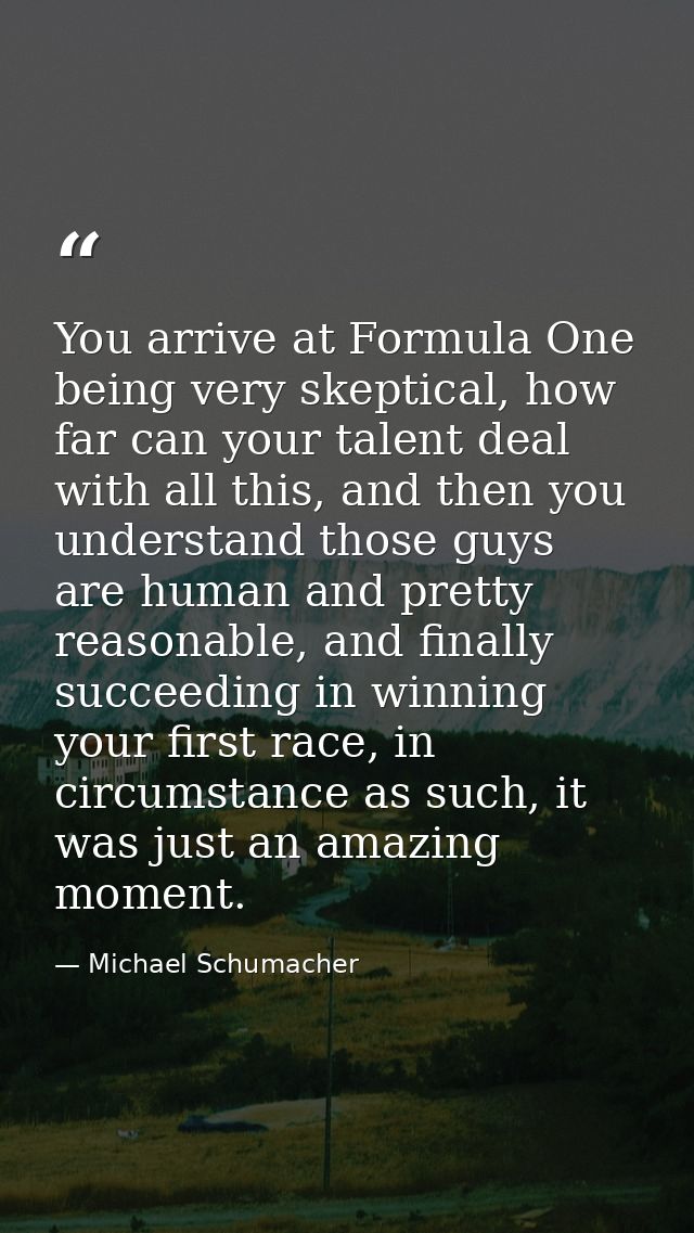 You arrive at Formula One being very skeptical, how far can your talent deal with all this, and then you understand thos — Michael Schumacher