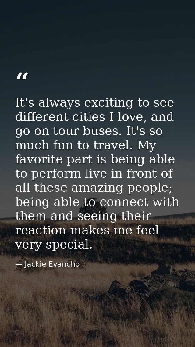 It's always exciting to see different cities I love, and go on tour buses. It's so much fun to travel. My favorite part  — Jackie Evancho