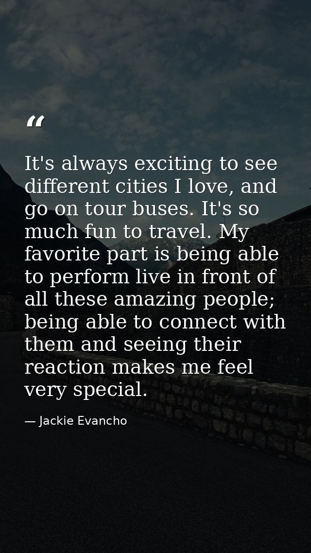 It's always exciting to see different cities I love, and go on tour buses. It's so much fun to travel. My favorite part  — Jackie Evancho