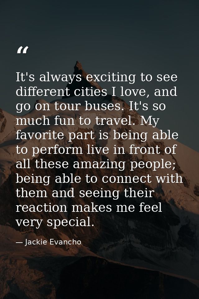 It's always exciting to see different cities I love, and go on tour buses. It's so much fun to travel. My favorite part  — Jackie Evancho