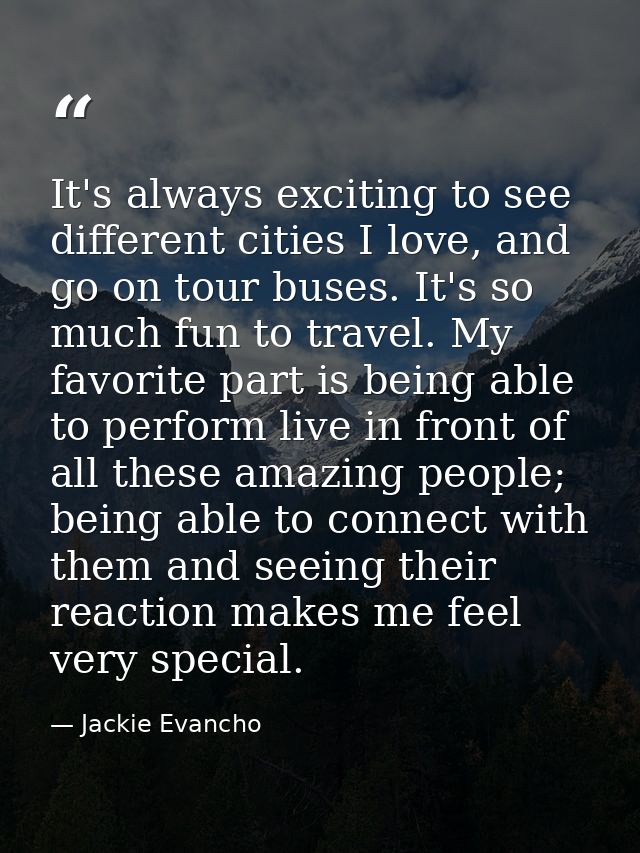 It's always exciting to see different cities I love, and go on tour buses. It's so much fun to travel. My favorite part  — Jackie Evancho