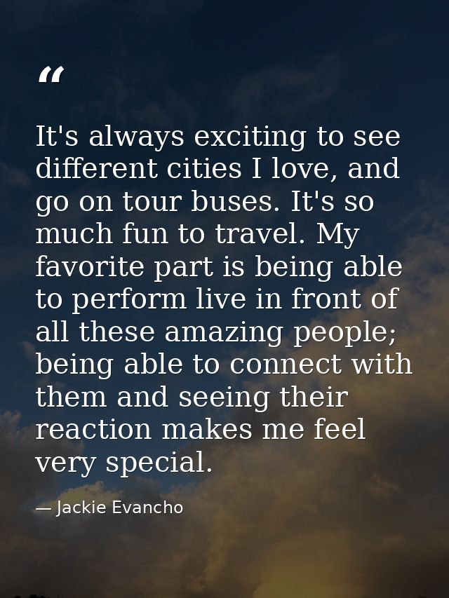 It's always exciting to see different cities I love, and go on tour buses. It's so much fun to travel. My favorite part  — Jackie Evancho