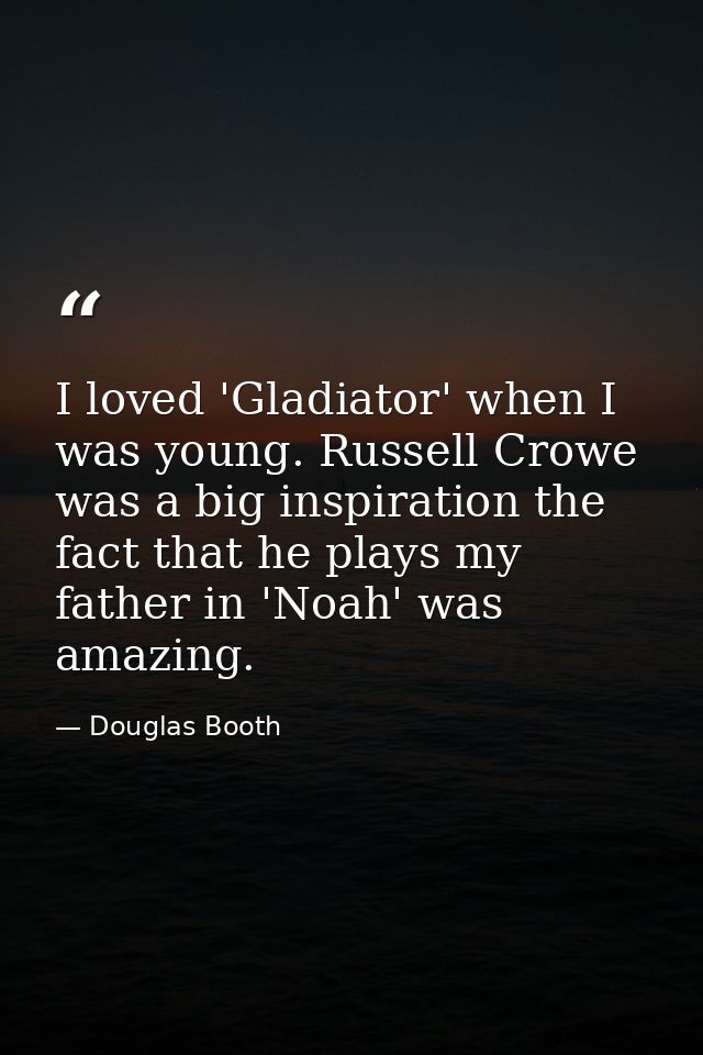 I loved 'Gladiator' when I was young. Russell Crowe was a big inspiration the fact that he plays my father in 'Noah' was — Douglas Booth