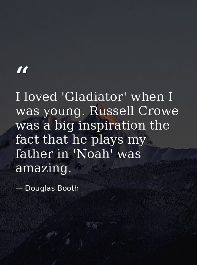 I loved 'Gladiator' when I was young. Russell Crowe was a big inspiration the fact that he plays my father in 'Noah' was — Douglas Booth