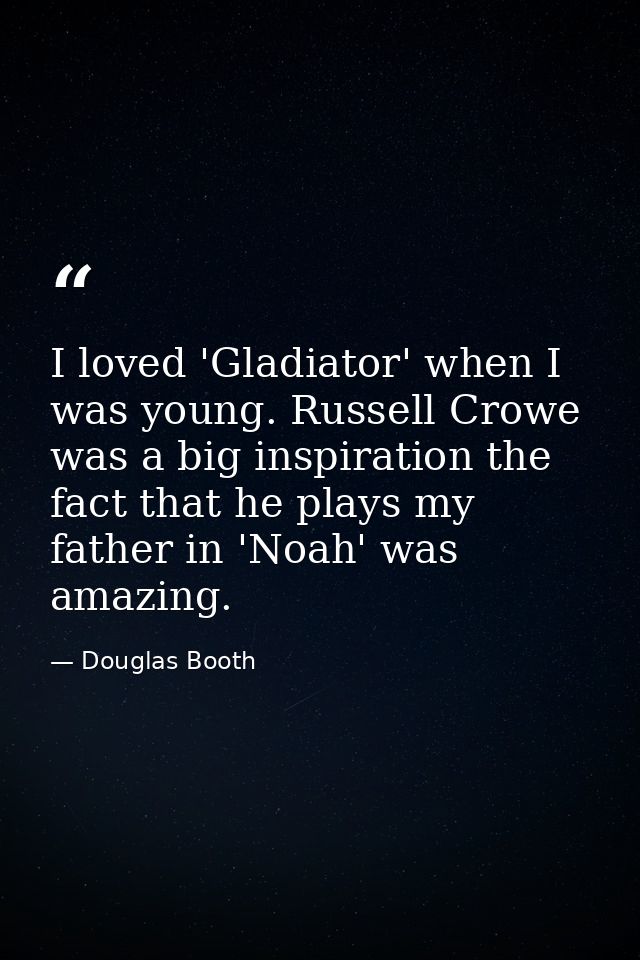 I loved 'Gladiator' when I was young. Russell Crowe was a big inspiration the fact that he plays my father in 'Noah' was — Douglas Booth