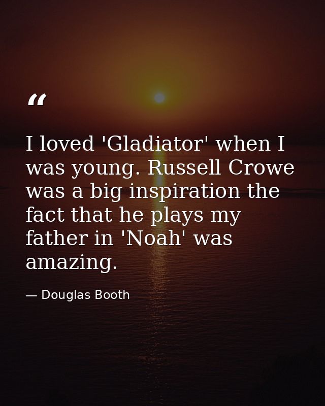 I loved 'Gladiator' when I was young. Russell Crowe was a big inspiration the fact that he plays my father in 'Noah' was — Douglas Booth