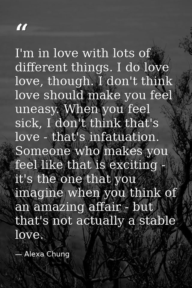 I'm in love with lots of different things. I do love love, though. I don't think love should make you feel uneasy. When  — Alexa Chung