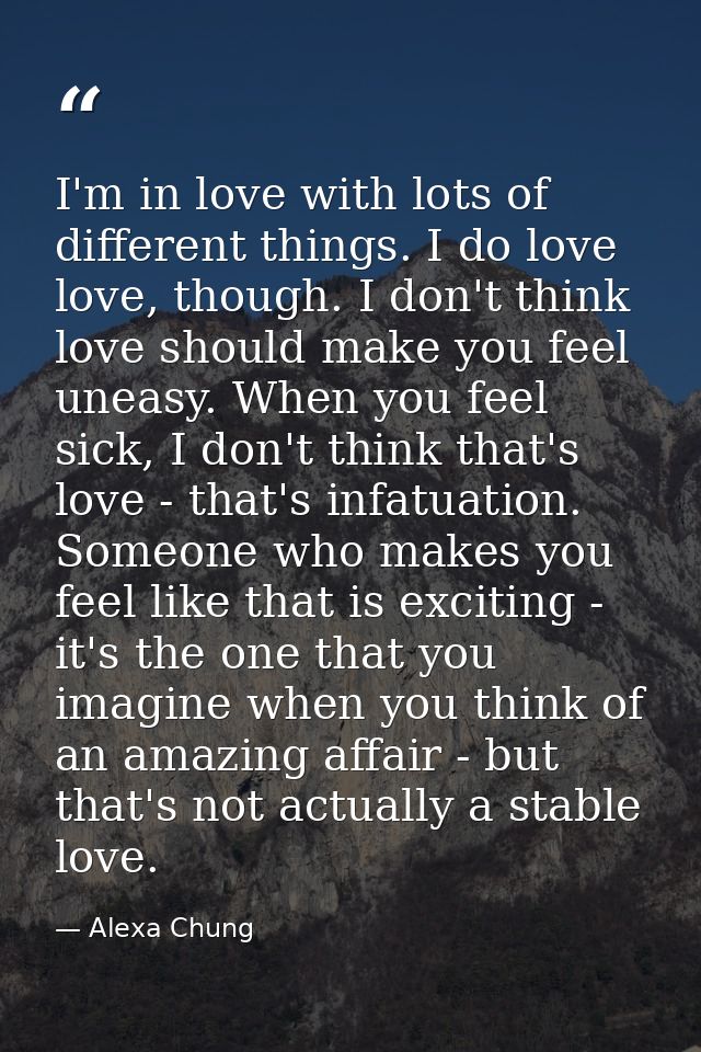 I'm in love with lots of different things. I do love love, though. I don't think love should make you feel uneasy. When  — Alexa Chung