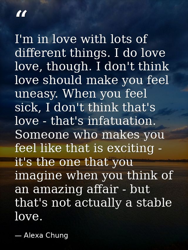 I'm in love with lots of different things. I do love love, though. I don't think love should make you feel uneasy. When  — Alexa Chung