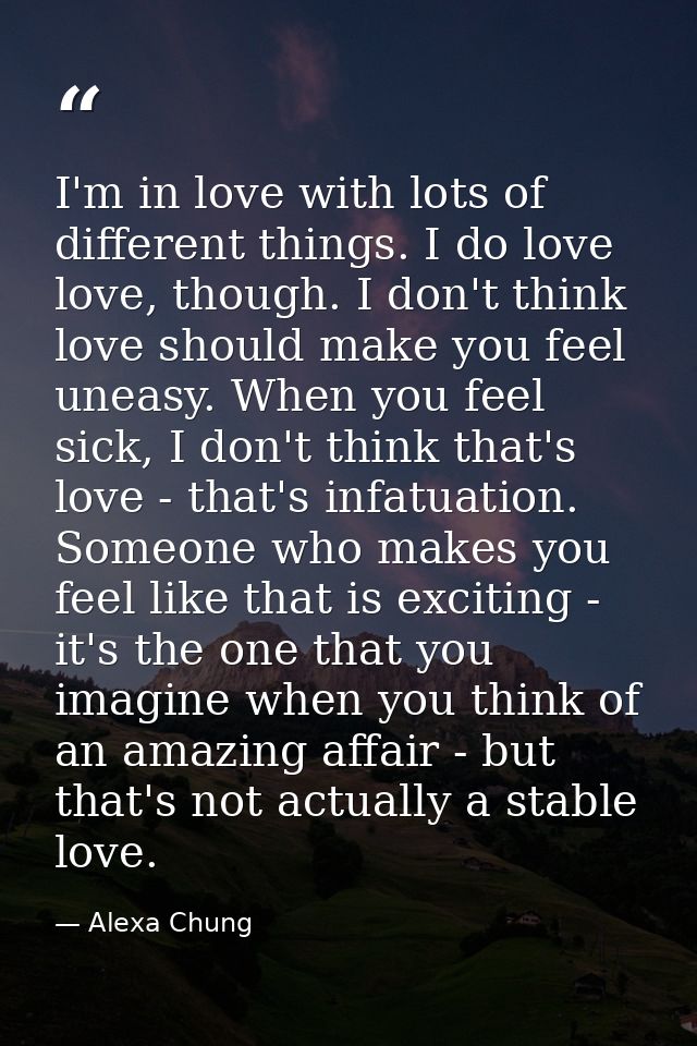 I'm in love with lots of different things. I do love love, though. I don't think love should make you feel uneasy. When  — Alexa Chung