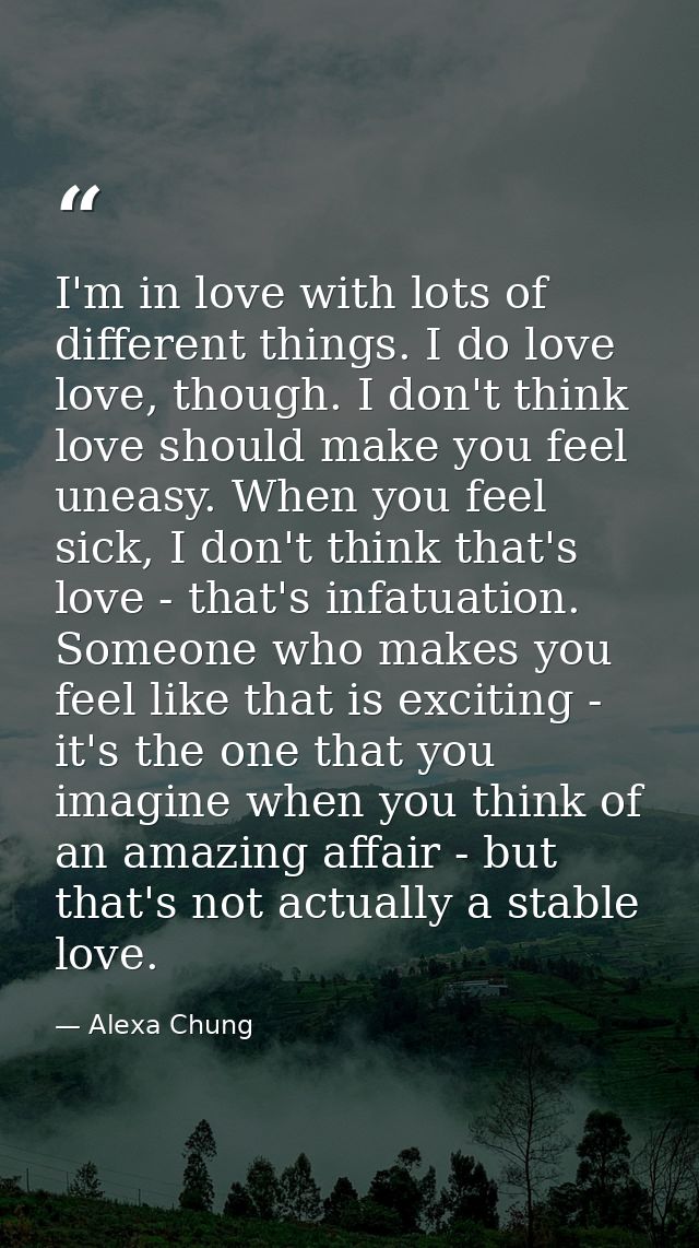 I'm in love with lots of different things. I do love love, though. I don't think love should make you feel uneasy. When  — Alexa Chung