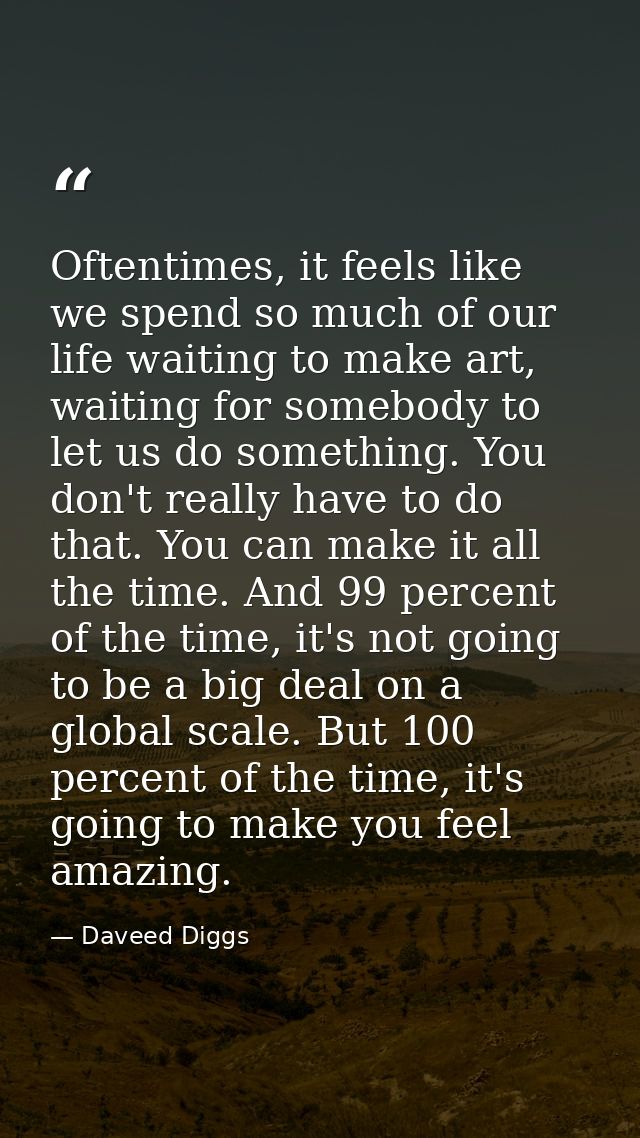 Oftentimes, it feels like we spend so much of our life waiting to make art, waiting for somebody to let us do something. — Daveed Diggs