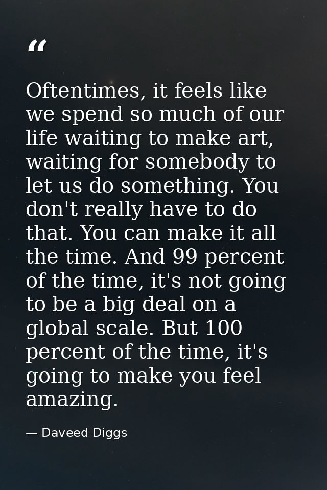 Oftentimes, it feels like we spend so much of our life waiting to make art, waiting for somebody to let us do something. — Daveed Diggs