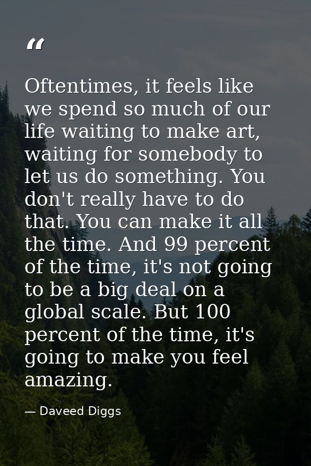 Oftentimes, it feels like we spend so much of our life waiting to make art, waiting for somebody to let us do something. — Daveed Diggs