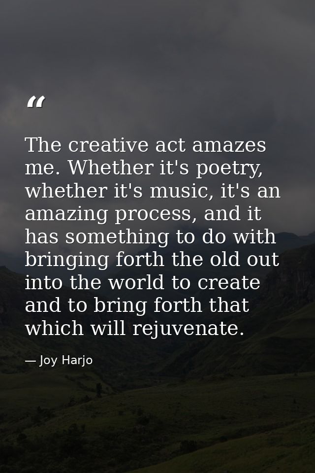 The creative act amazes me. Whether it's poetry, whether it's music, it's an amazing process, and it has something to do — Joy Harjo