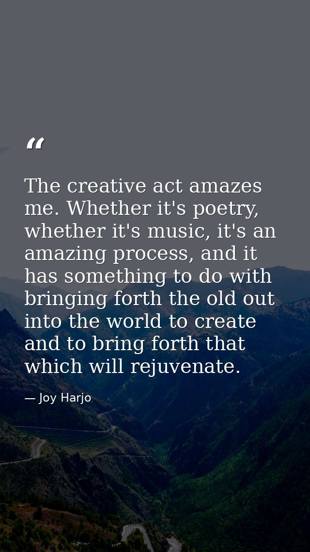 The creative act amazes me. Whether it's poetry, whether it's music, it's an amazing process, and it has something to do — Joy Harjo